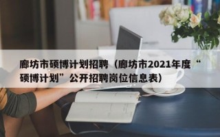 廊坊市硕博计划招聘（廊坊市2021年度“硕博计划”公开招聘岗位信息表）