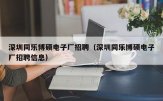 深圳同乐博硕电子厂招聘（深圳同乐博硕电子厂招聘信息）