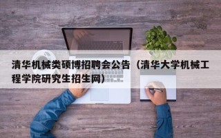 清华机械类硕博招聘会公告（清华大学机械工程学院研究生招生网）