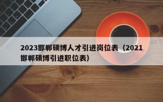 2023邯郸硕博人才引进岗位表（2021邯郸硕博引进职位表）