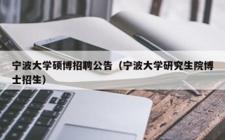 宁波大学硕博招聘公告（宁波大学研究生院博士招生）
