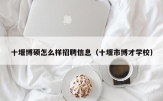 十堰博硕怎么样招聘信息（十堰市博才学校）