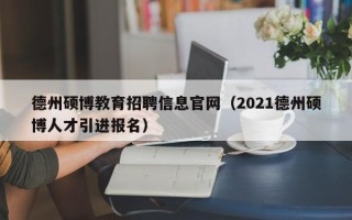 德州硕博教育招聘信息官网（2021德州硕博人才引进报名）