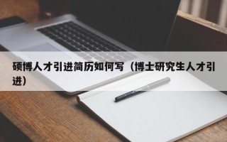 硕博人才引进简历如何写（博士研究生人才引进）
