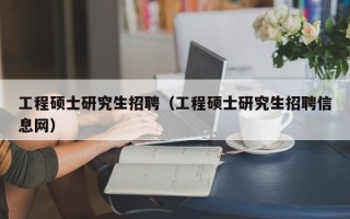 工程硕士研究生招聘（工程硕士研究生招聘信息网）