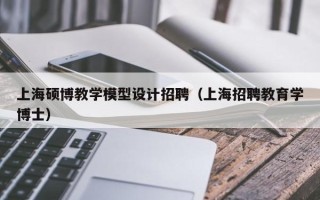上海硕博教学模型设计招聘（上海招聘教育学博士）