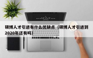 硕博人才引进有什么优缺点（硕博人才引进到2020年还有吗）