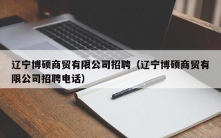 辽宁博硕商贸有限公司招聘（辽宁博硕商贸有限公司招聘电话）