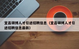 宜昌硕博人才引进招聘信息（宜昌硕博人才引进招聘信息最新）