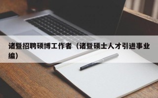 诸暨招聘硕博工作者（诸暨硕士人才引进事业编）