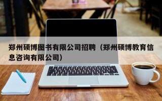 郑州硕博图书有限公司招聘（郑州硕博教育信息咨询有限公司）