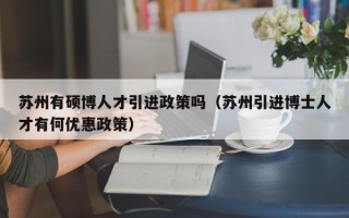 苏州有硕博人才引进政策吗（苏州引进博士人才有何优惠政策）