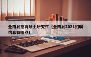 全南县招聘硕士研究生（全南县2021招聘信息有哪些）