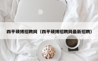 四平硕博招聘网（四平硕博招聘网最新招聘）
