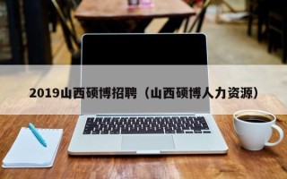 2019山西硕博招聘（山西硕博人力资源）