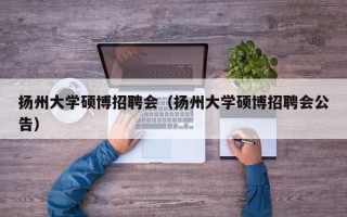 扬州大学硕博招聘会（扬州大学硕博招聘会公告）