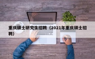 重庆硕士研究生招聘（2021年重庆硕士招聘）
