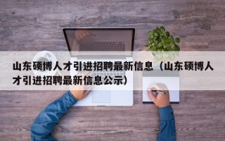 山东硕博人才引进招聘最新信息（山东硕博人才引进招聘最新信息公示）