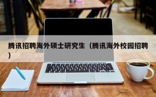 腾讯招聘海外硕士研究生（腾讯海外校园招聘）