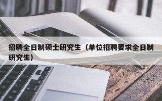招聘全日制硕士研究生（单位招聘要求全日制研究生）