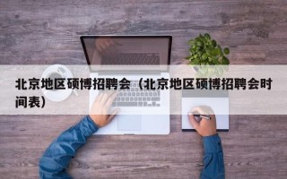 北京地区硕博招聘会（北京地区硕博招聘会时间表）