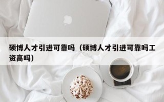 硕博人才引进可靠吗（硕博人才引进可靠吗工资高吗）