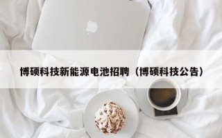 博硕科技新能源电池招聘（博硕科技公告）