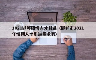 2021邯郸硕博人才引进（邯郸市2021年博硕人才引进需求表）