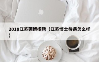 2018江苏硕博招聘（江苏博士待遇怎么样）