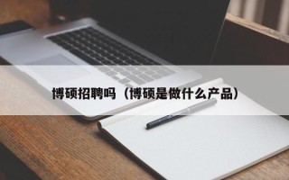 博硕招聘吗（博硕是做什么产品）