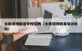 太原硕博联谊学校招聘（太原硕博教育培训机构）