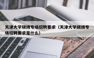 天津大学硕博专场招聘要求（天津大学硕博专场招聘要求是什么）