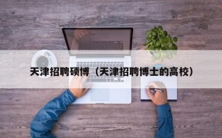 天津招聘硕博（天津招聘博士的高校）