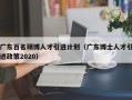 广东百名硕博人才引进计划（广东博士人才引进政策2020）