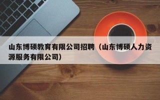山东博硕教育有限公司招聘（山东博硕人力资源服务有限公司）