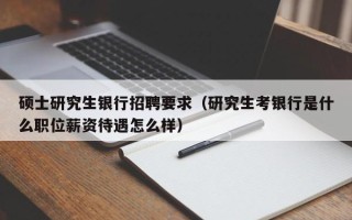 硕士研究生银行招聘要求（研究生考银行是什么职位薪资待遇怎么样）