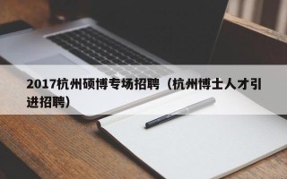 2017杭州硕博专场招聘（杭州博士人才引进招聘）