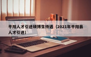 平阳人才引进硕博生待遇（2021年平阳县人才引进）