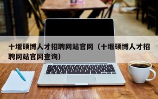十堰硕博人才招聘网站官网（十堰硕博人才招聘网站官网查询）