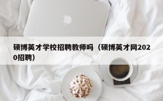 硕博英才学校招聘教师吗（硕博英才网2020招聘）