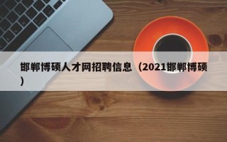 邯郸博硕人才网招聘信息（2021邯郸博硕）