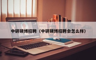 中研硕博招聘（中研硕博招聘会怎么样）