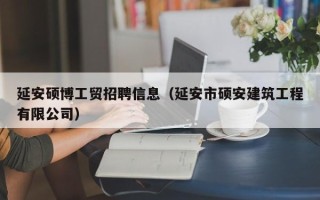 延安硕博工贸招聘信息（延安市硕安建筑工程有限公司）