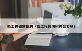 哈工程硕博招聘（哈工程硕博招聘会专场）
