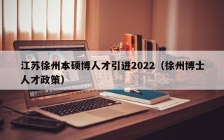江苏徐州本硕博人才引进2022（徐州博士人才政策）