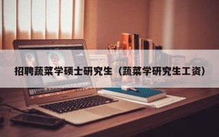 招聘蔬菜学硕士研究生（蔬菜学研究生工资）