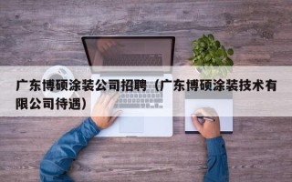 广东博硕涂装公司招聘（广东博硕涂装技术有限公司待遇）