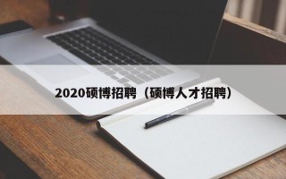 2020硕博招聘（硕博人才招聘）