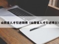 山西省人才引进硕博（山西省人才引进博士）