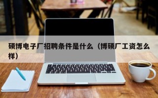 硕博电子厂招聘条件是什么（博硕厂工资怎么样）